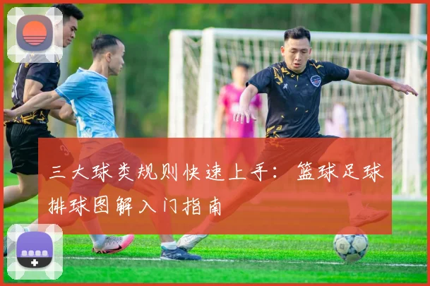 三大球类规则快速上手:篮球足球排球图解入门指南