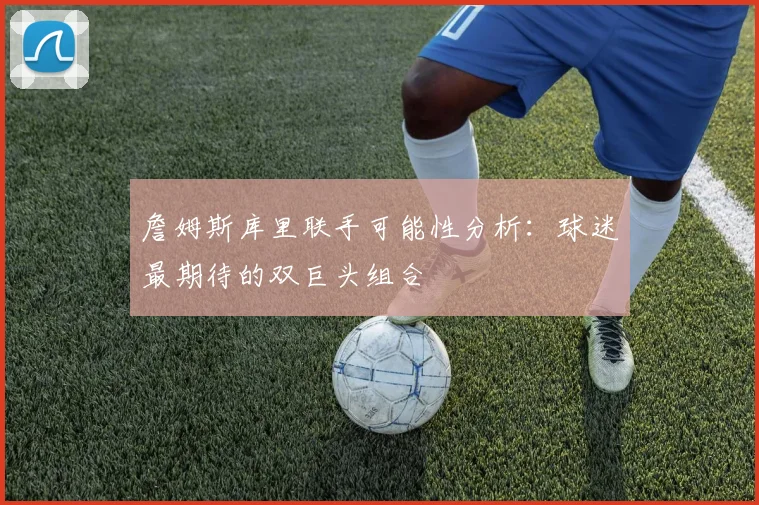 詹姆斯库里联手可能性分析：球迷最期待的双巨头组合