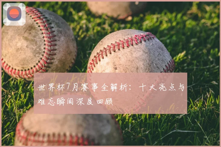 世界杯7月赛事全解析：十大亮点与难忘瞬间深度回顾
