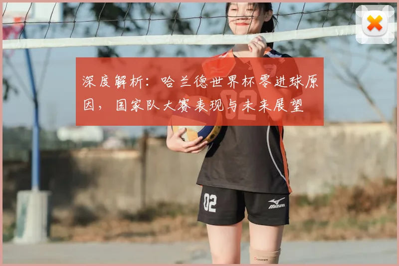 深度解析：哈兰德世界杯零进球原因，国家队大赛表现与未来展望