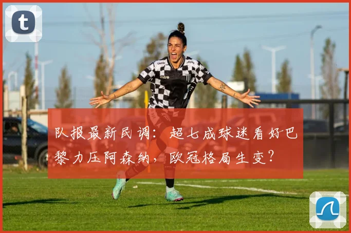 队报最新民调:超七成球迷看好巴黎力压阿森纳,欧冠格局生变?
