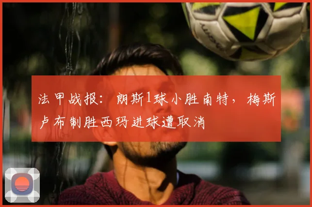 法甲战报:朗斯1球小胜南特,梅斯卢布制胜西玛进球遭取消