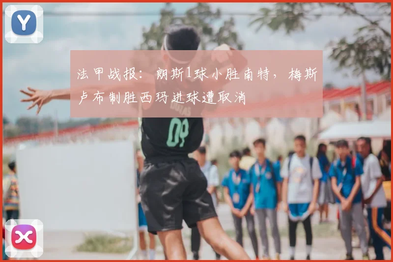 法甲战报：朗斯1球小胜南特，梅斯卢布制胜西玛进球遭取消