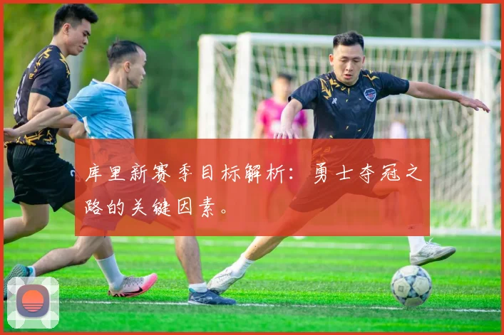 库里新赛季目标解析:勇士夺冠之路的关键因素。