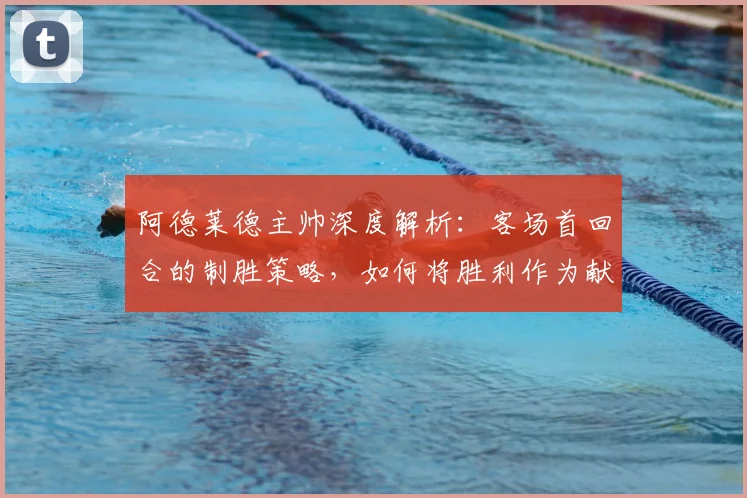 阿德莱德主帅深度解析：客场首回合的制胜策略，如何将胜利作为献给球迷的礼物