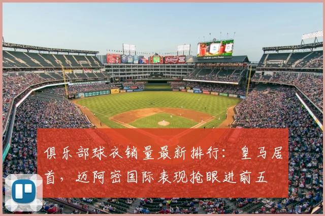 俱乐部球衣销量最新排行：皇马居首，迈阿密国际表现抢眼进前五