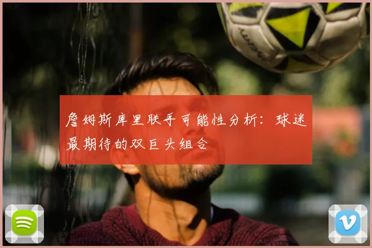詹姆斯库里联手可能性分析:球迷最期待的双巨头组合